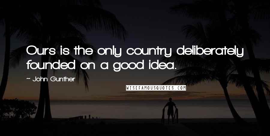 John Gunther quotes: Ours is the only country deliberately founded on a good idea.