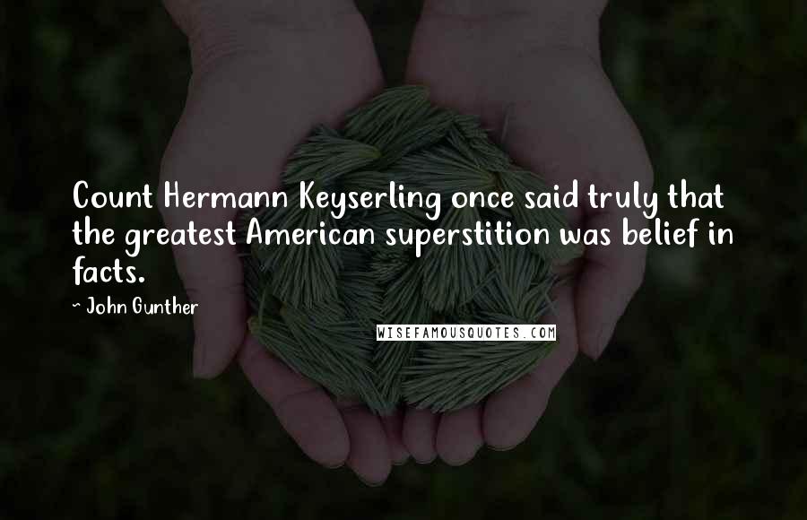 John Gunther quotes: Count Hermann Keyserling once said truly that the greatest American superstition was belief in facts.