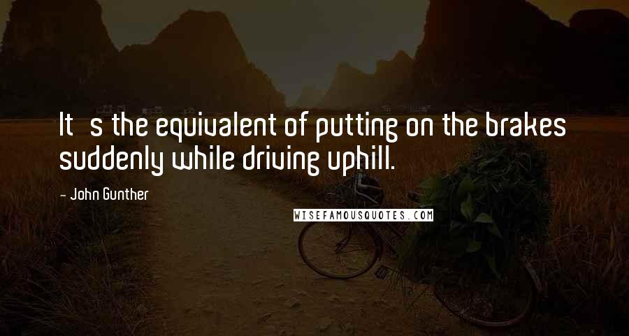 John Gunther quotes: It's the equivalent of putting on the brakes suddenly while driving uphill.