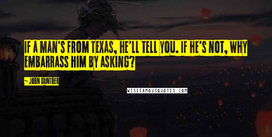 John Gunther quotes: If a man's from Texas, he'll tell you. If he's not, why embarrass him by asking?