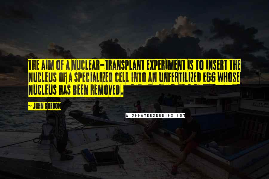 John Gurdon quotes: The aim of a nuclear-transplant experiment is to insert the nucleus of a specialized cell into an unfertilized egg whose nucleus has been removed.