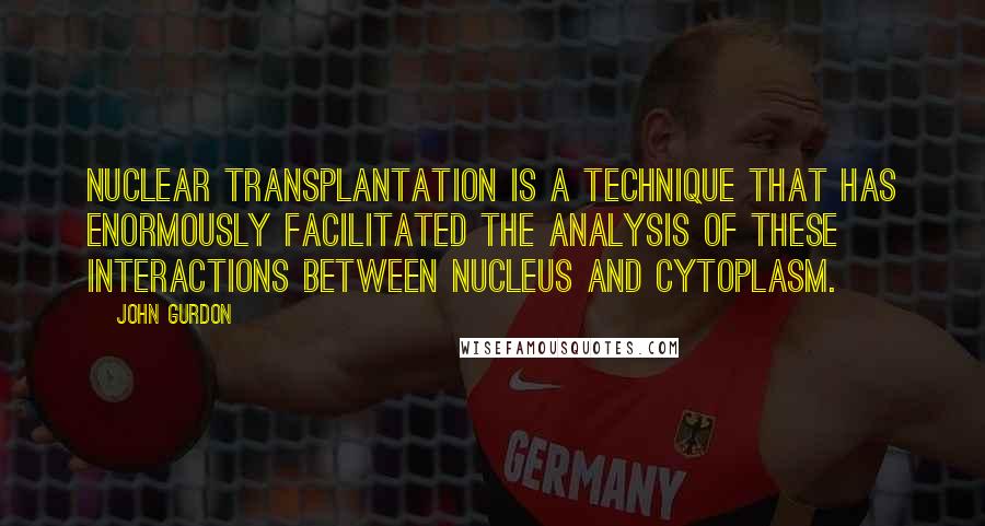 John Gurdon quotes: Nuclear transplantation is a technique that has enormously facilitated the analysis of these interactions between nucleus and cytoplasm.