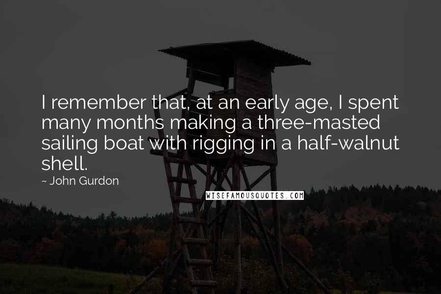 John Gurdon quotes: I remember that, at an early age, I spent many months making a three-masted sailing boat with rigging in a half-walnut shell.