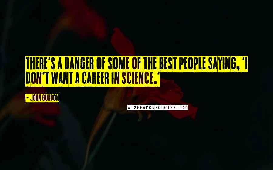 John Gurdon quotes: There's a danger of some of the best people saying, 'I don't want a career in science.'