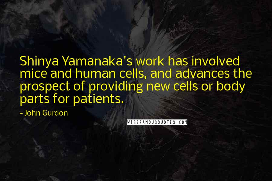 John Gurdon quotes: Shinya Yamanaka's work has involved mice and human cells, and advances the prospect of providing new cells or body parts for patients.