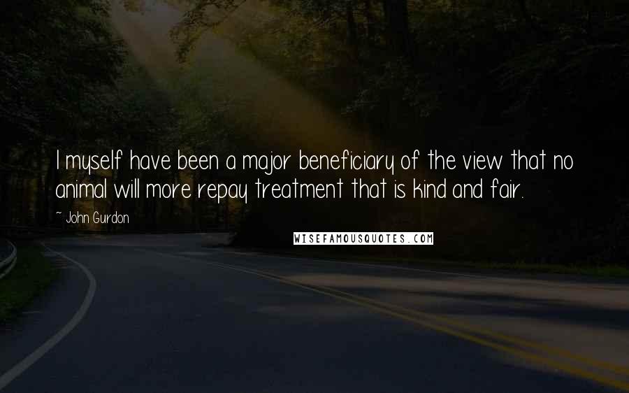 John Gurdon quotes: I myself have been a major beneficiary of the view that no animal will more repay treatment that is kind and fair.