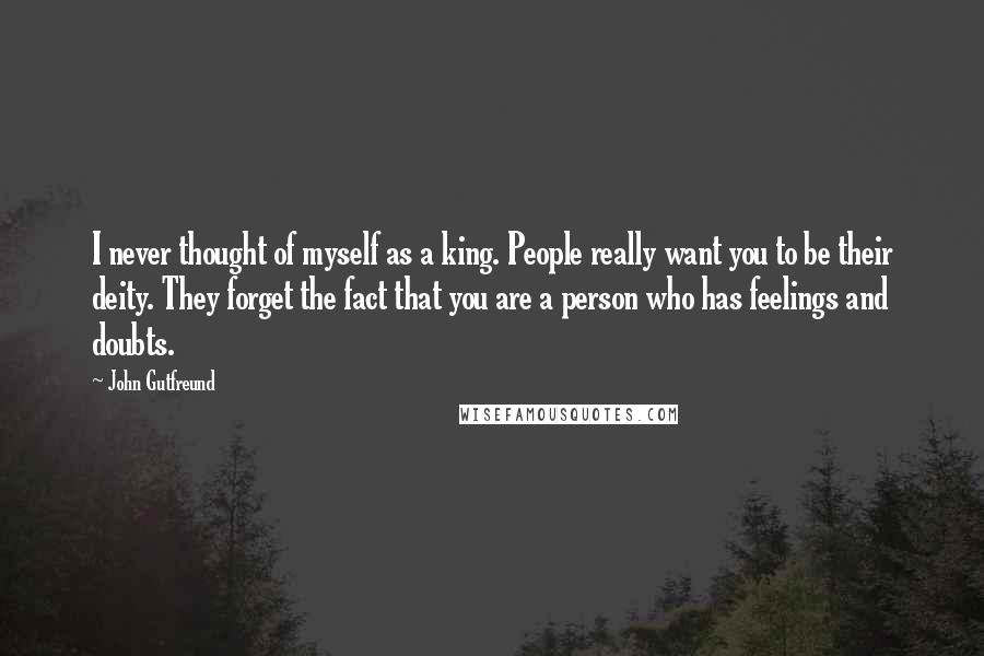 John Gutfreund quotes: I never thought of myself as a king. People really want you to be their deity. They forget the fact that you are a person who has feelings and doubts.