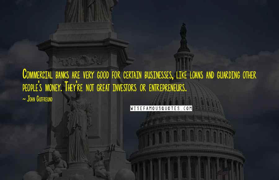 John Gutfreund quotes: Commercial banks are very good for certain businesses, like loans and guarding other people's money. They're not great investors or entrepreneurs.