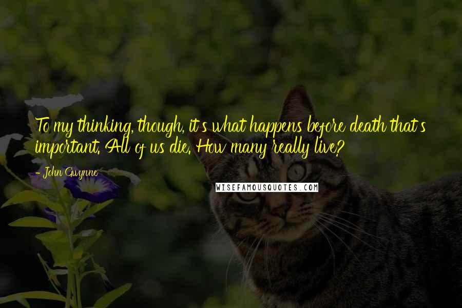 John Gwynne quotes: To my thinking, though, it's what happens before death that's important. All of us die. How many really live? John Gwynne quotes: To my thinking, though, it's what happens before death that's important. All of us die. How many really live?