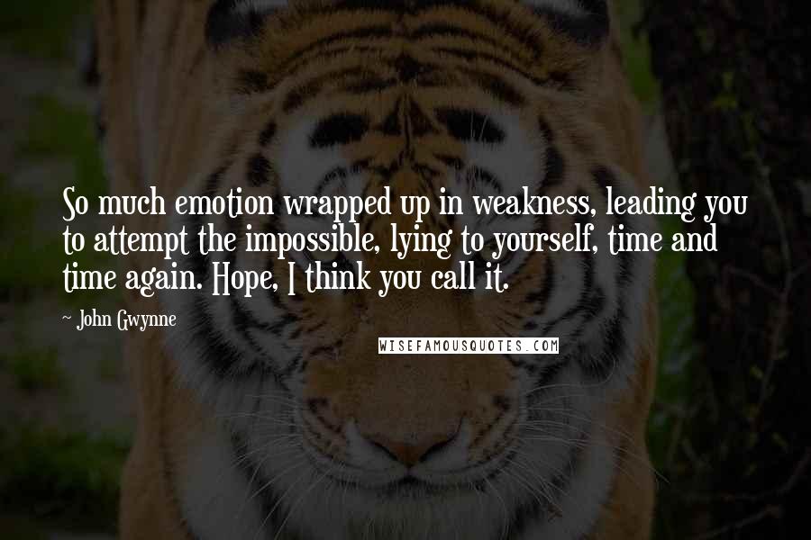 John Gwynne quotes: So much emotion wrapped up in weakness, leading you to attempt the impossible, lying to yourself, time and time again. Hope, I think you call it.