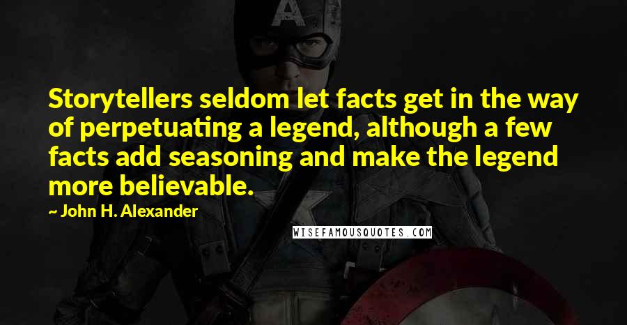 John H. Alexander quotes: Storytellers seldom let facts get in the way of perpetuating a legend, although a few facts add seasoning and make the legend more believable.