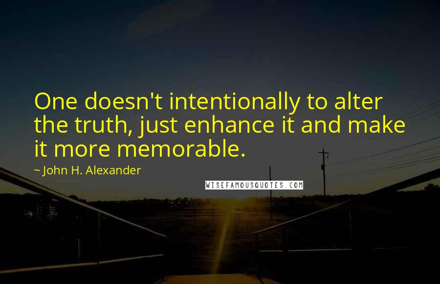 John H. Alexander quotes: One doesn't intentionally to alter the truth, just enhance it and make it more memorable.