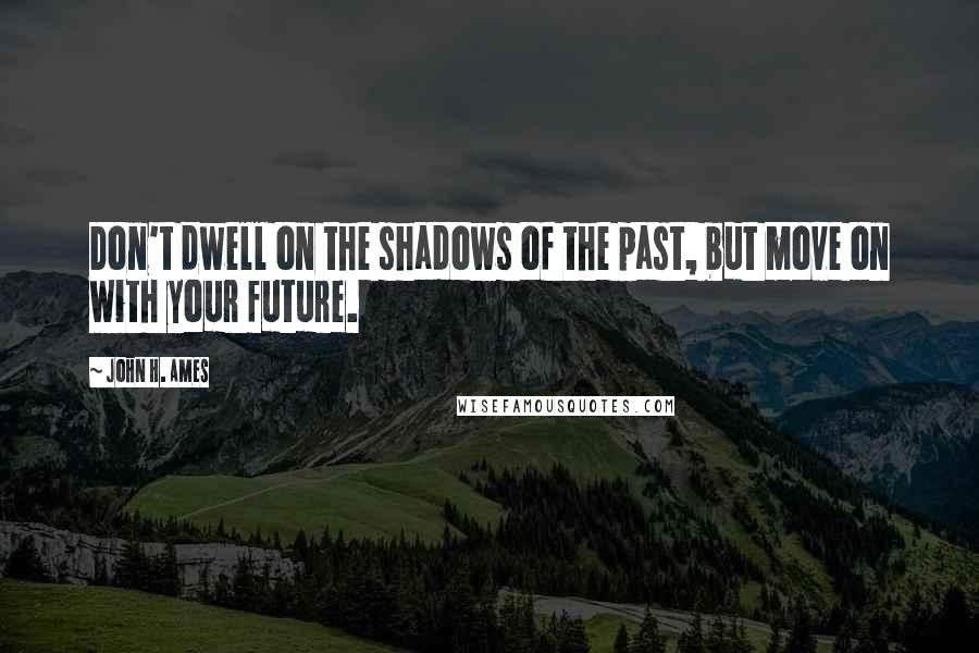 John H. Ames quotes: Don't dwell on the shadows of the past, but move on with your future.