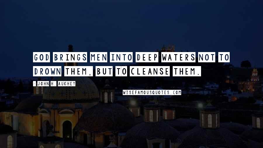 John H. Aughey quotes: God brings men into deep waters not to drown them, but to cleanse them.