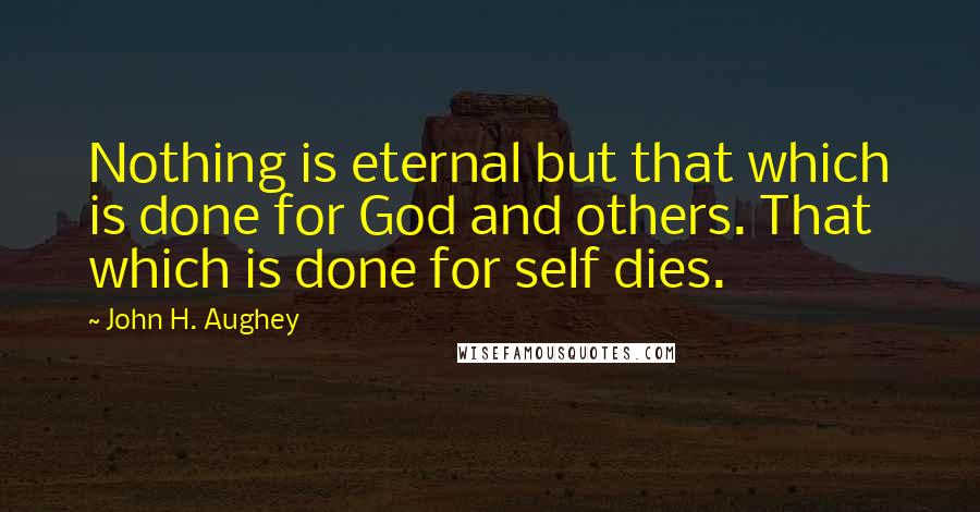 John H. Aughey quotes: Nothing is eternal but that which is done for God and others. That which is done for self dies.