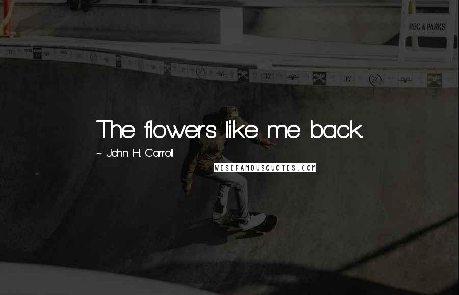 John H. Carroll quotes: The flowers like me back.