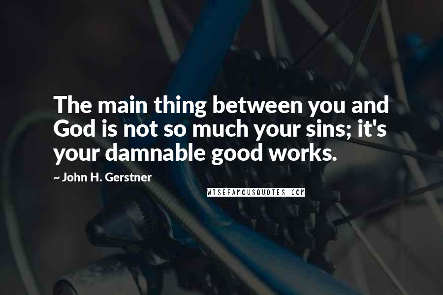 John H. Gerstner quotes: The main thing between you and God is not so much your sins; it's your damnable good works.