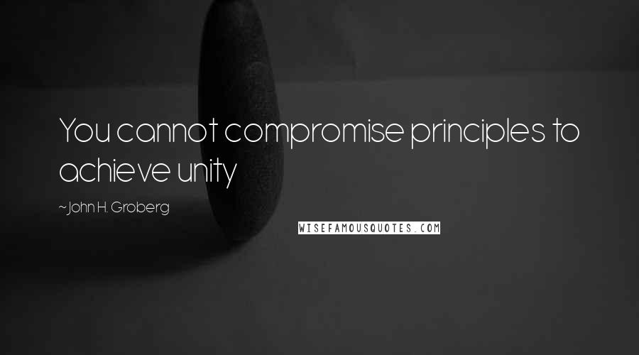 John H. Groberg quotes: You cannot compromise principles to achieve unity