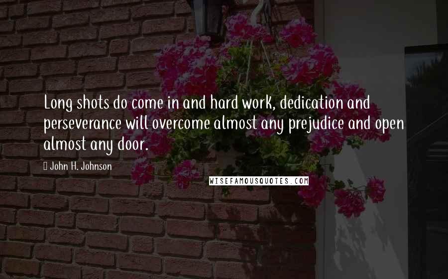 John H. Johnson quotes: Long shots do come in and hard work, dedication and perseverance will overcome almost any prejudice and open almost any door.