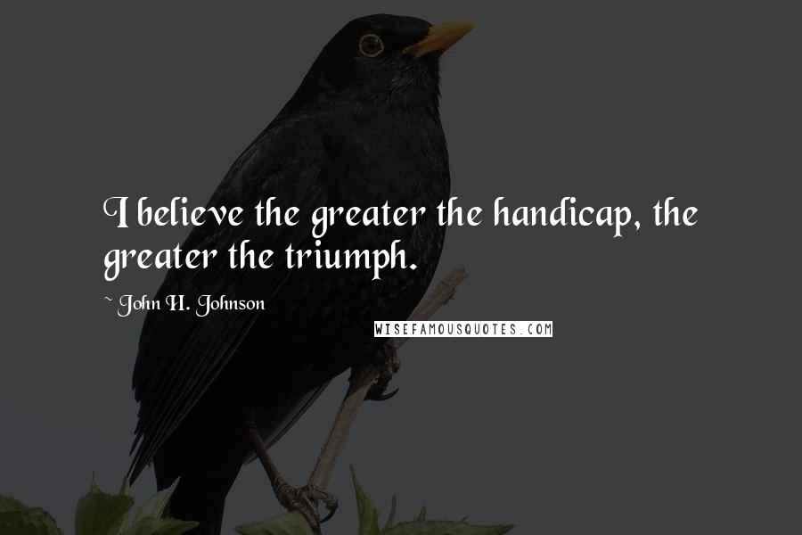 John H. Johnson quotes: I believe the greater the handicap, the greater the triumph.