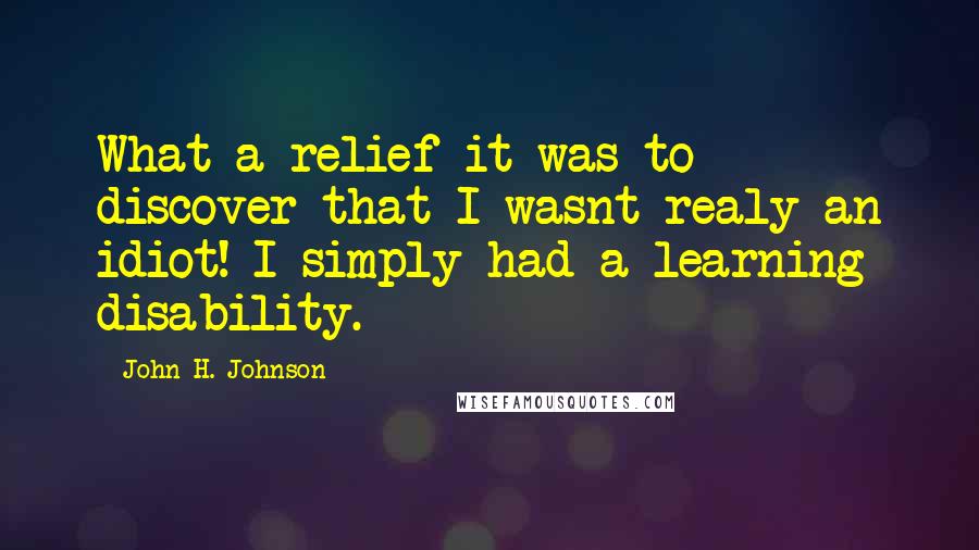 John H. Johnson quotes: What a relief it was to discover that I wasnt realy an idiot! I simply had a learning disability.