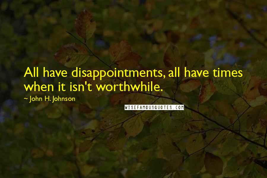 John H. Johnson quotes: All have disappointments, all have times when it isn't worthwhile.