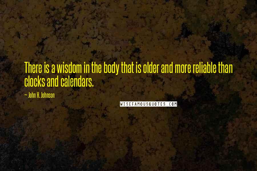 John H. Johnson quotes: There is a wisdom in the body that is older and more reliable than clocks and calendars.