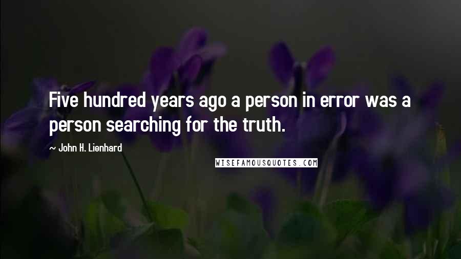 John H. Lienhard quotes: Five hundred years ago a person in error was a person searching for the truth.