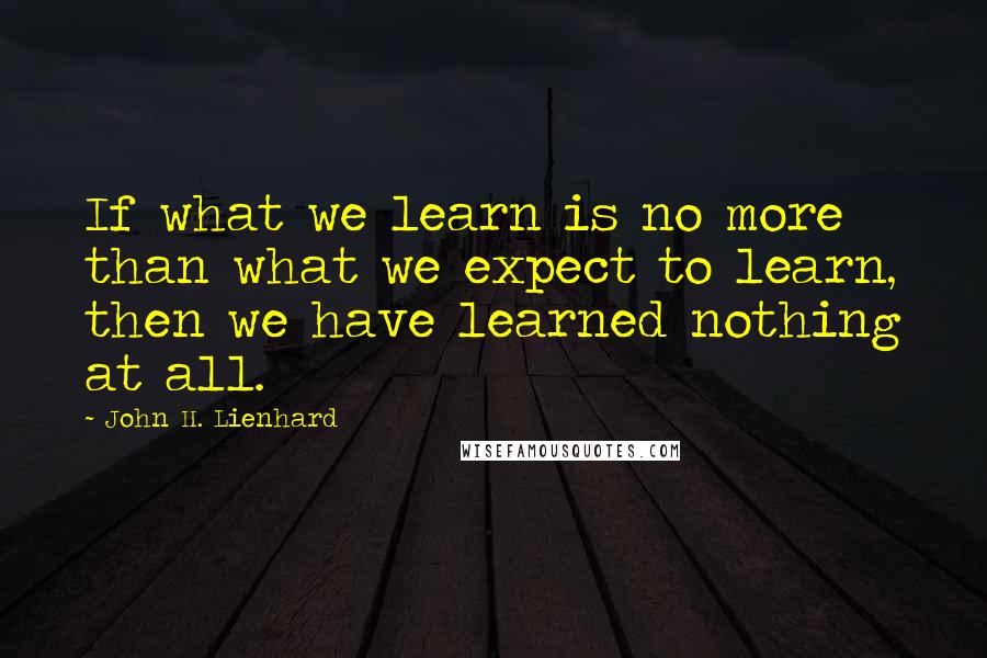 John H. Lienhard quotes: If what we learn is no more than what we expect to learn, then we have learned nothing at all.