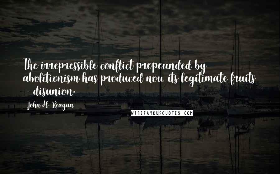 John H. Reagan quotes: The irrepressible conflict propounded by abolitionism has produced now its legitimate fruits - disunion.