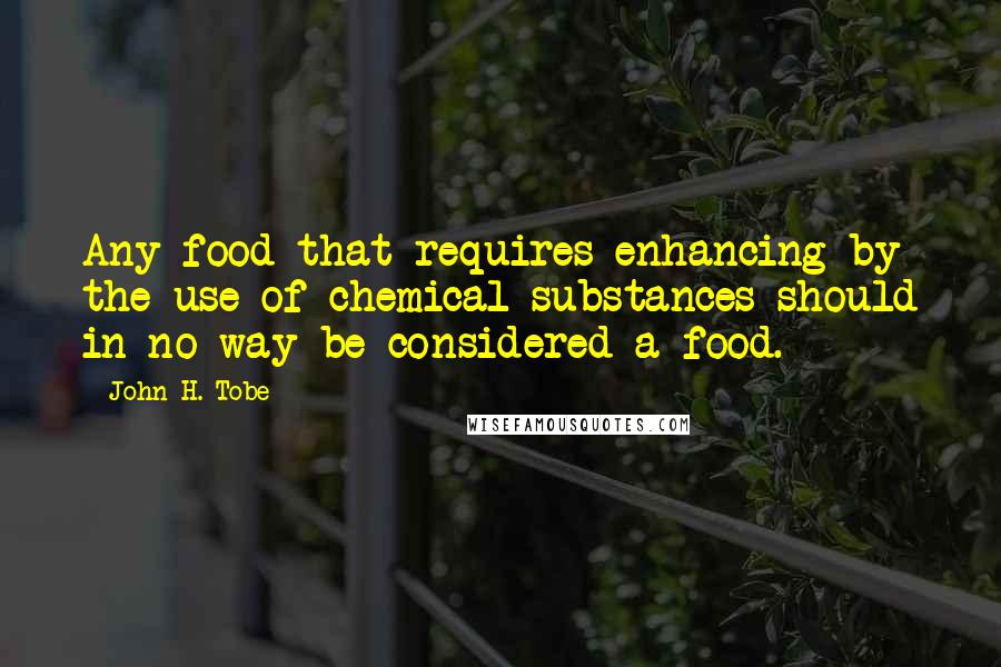 John H. Tobe quotes: Any food that requires enhancing by the use of chemical substances should in no way be considered a food.