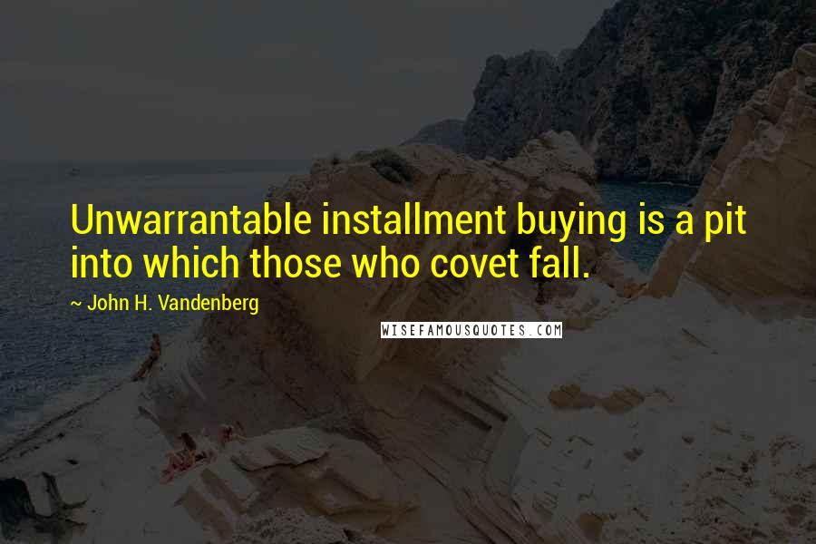 John H. Vandenberg quotes: Unwarrantable installment buying is a pit into which those who covet fall.
