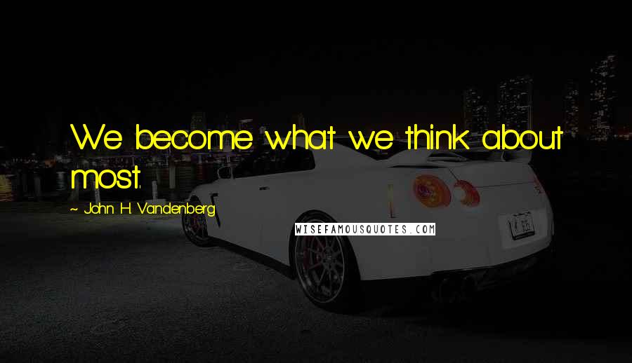 John H. Vandenberg quotes: We become what we think about most.