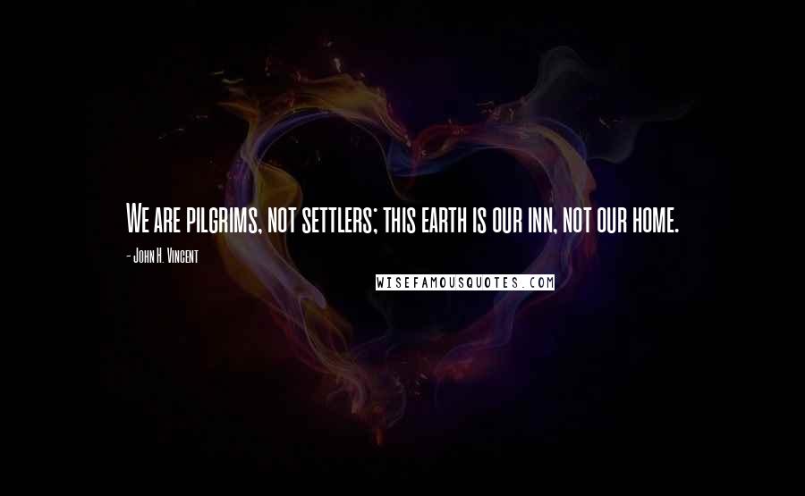 John H. Vincent quotes: We are pilgrims, not settlers; this earth is our inn, not our home.