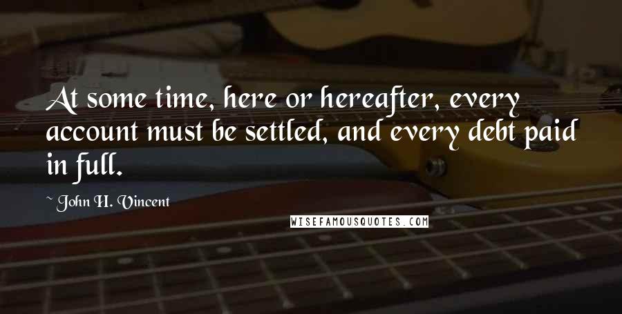 John H. Vincent quotes: At some time, here or hereafter, every account must be settled, and every debt paid in full.