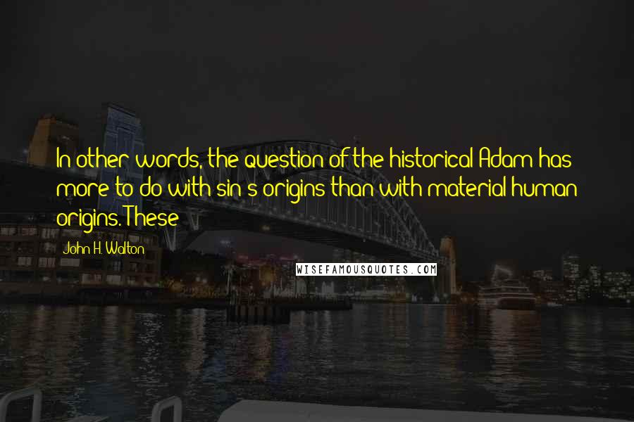 John H. Walton quotes: In other words, the question of the historical Adam has more to do with sin's origins than with material human origins. These