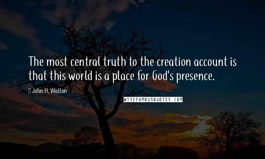 John H. Walton quotes: The most central truth to the creation account is that this world is a place for God's presence.
