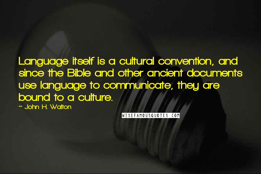 John H. Walton quotes: Language itself is a cultural convention, and since the Bible and other ancient documents use language to communicate, they are bound to a culture.