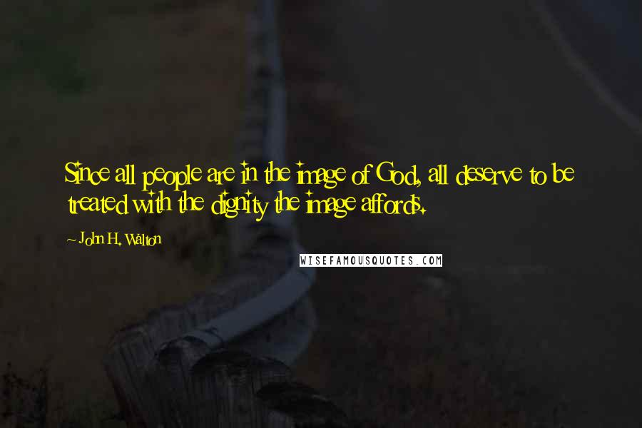 John H. Walton quotes: Since all people are in the image of God, all deserve to be treated with the dignity the image affords.