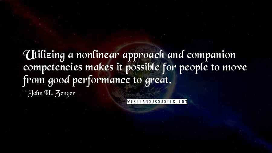 John H. Zenger quotes: Utilizing a nonlinear approach and companion competencies makes it possible for people to move from good performance to great.