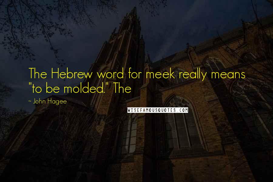 John Hagee quotes: The Hebrew word for meek really means "to be molded." The