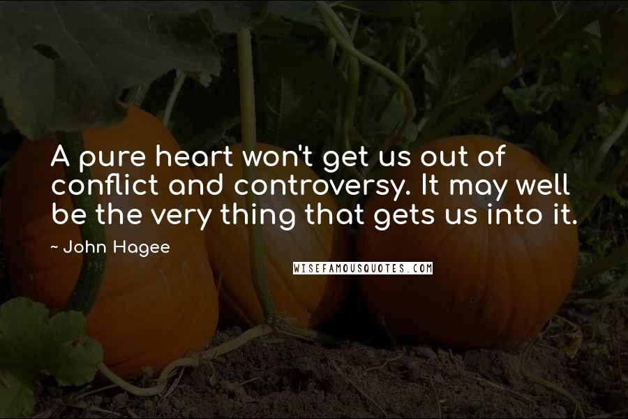John Hagee quotes: A pure heart won't get us out of conflict and controversy. It may well be the very thing that gets us into it. John Hagee quotes: A pure heart won't get us out of conflict and controversy. It may well be the very thing that gets us into it.