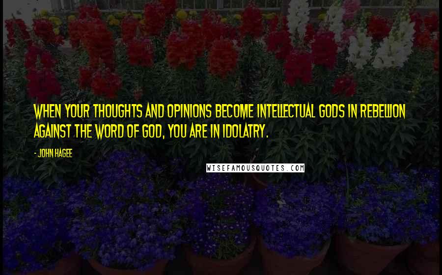 John Hagee quotes: When your thoughts and opinions become intellectual gods in rebellion against the Word of God, you are in idolatry.