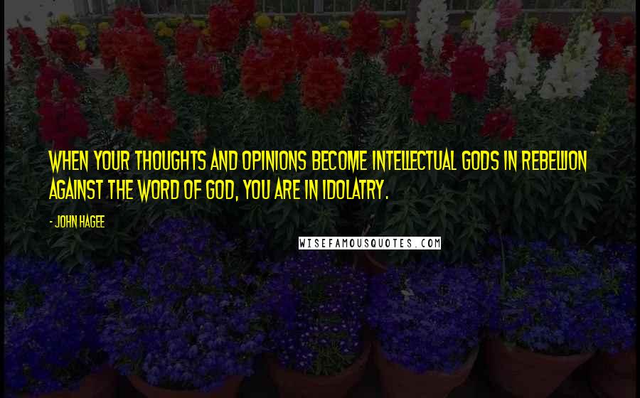 John Hagee quotes: When your thoughts and opinions become intellectual gods in rebellion against the Word of God, you are in idolatry. John Hagee quotes: When your thoughts and opinions become intellectual gods in rebellion against the Word of God, you are in idolatry.