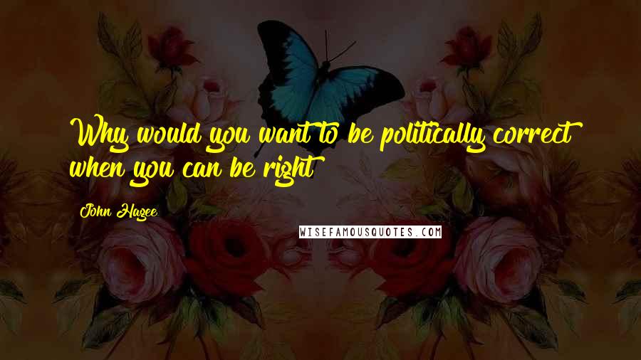John Hagee quotes: Why would you want to be politically correct when you can be right?