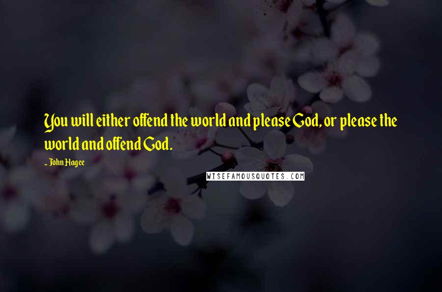 John Hagee quotes: You will either offend the world and please God, or please the world and offend God.