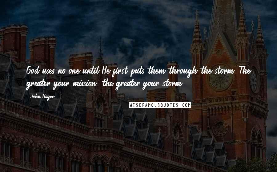 John Hagee quotes: God uses no one until He first puts them through the storm. The greater your mission, the greater your storm. John Hagee quotes: God uses no one until He first puts them through the storm. The greater your mission, the greater your storm.