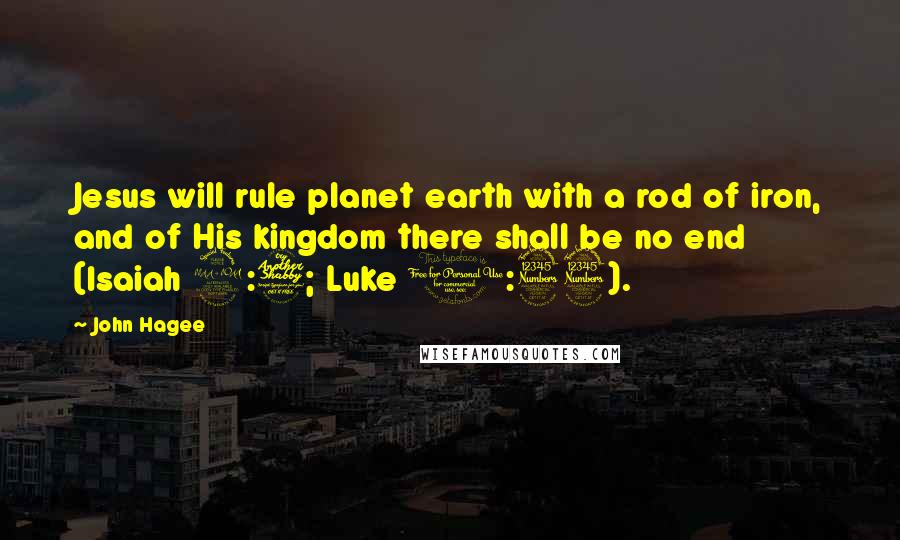John Hagee quotes: Jesus will rule planet earth with a rod of iron, and of His kingdom there shall be no end (Isaiah 9:7; Luke 1:33).