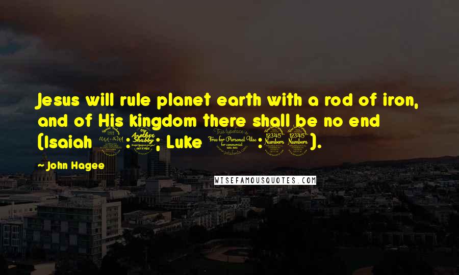 John Hagee quotes: Jesus will rule planet earth with a rod of iron, and of His kingdom there shall be no end (Isaiah 9:7; Luke 1:33). John Hagee quotes: Jesus will rule planet earth with a rod of iron, and of His kingdom there shall be no end (Isaiah 9:7; Luke 1:33).
