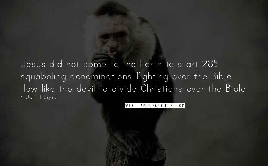 John Hagee quotes: Jesus did not come to the Earth to start 285 squabbling denominations fighting over the Bible. How like the devil to divide Christians over the Bible. John Hagee quotes: Jesus did not come to the Earth to start 285 squabbling denominations fighting over the Bible. How like the devil to divide Christians over the Bible.
